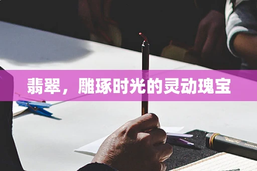 翡翠，雕琢时光的灵动瑰宝