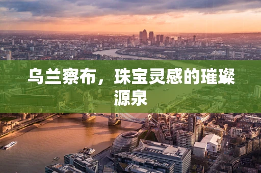 乌兰察布，珠宝灵感的璀璨源泉