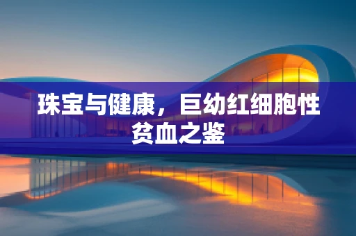 珠宝与健康，巨幼红细胞性贫血之鉴