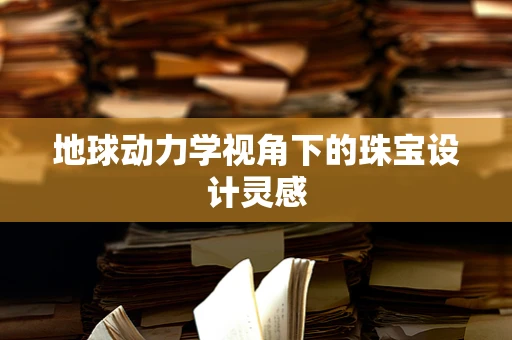 地球动力学视角下的珠宝设计灵感