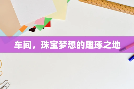 车间，珠宝梦想的雕琢之地