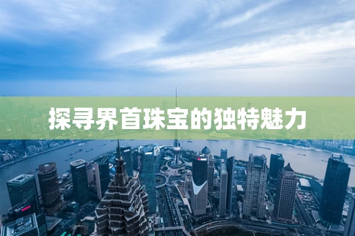 探寻界首珠宝的独特魅力