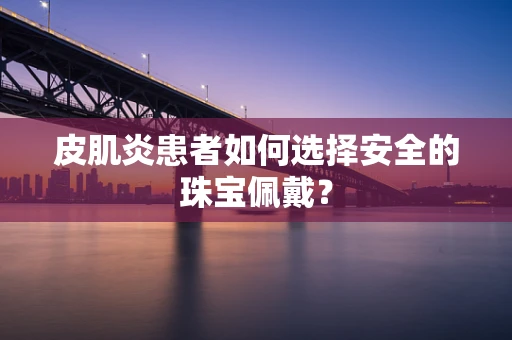 皮肌炎患者如何选择安全的珠宝佩戴？