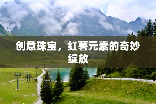 创意珠宝，红薯元素的奇妙绽放