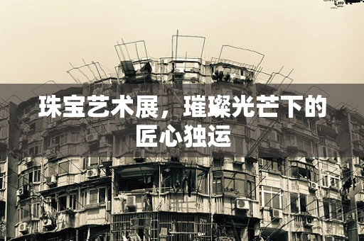 珠宝艺术展，璀璨光芒下的匠心独运