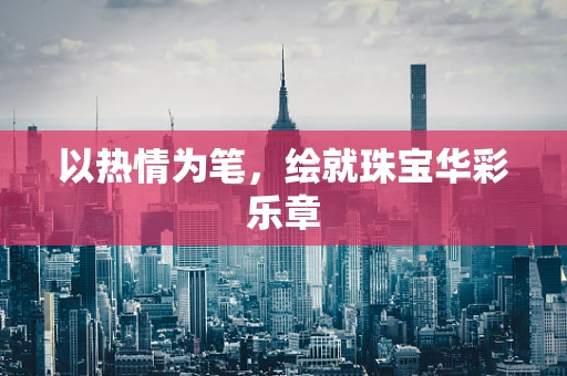 以热情为笔，绘就珠宝华彩乐章