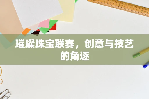 璀璨珠宝联赛，创意与技艺的角逐