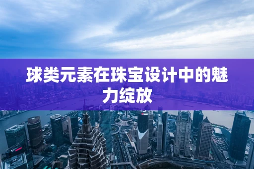 球类元素在珠宝设计中的魅力绽放