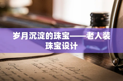 岁月沉淀的珠宝——老人装珠宝设计