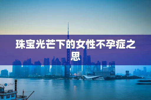 珠宝光芒下的女性不孕症之思