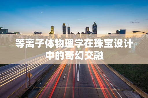 等离子体物理学在珠宝设计中的奇幻交融
