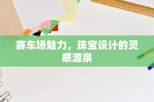 赛车场魅力，珠宝设计的灵感源泉