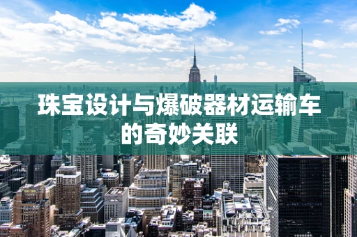 珠宝设计与爆破器材运输车的奇妙关联