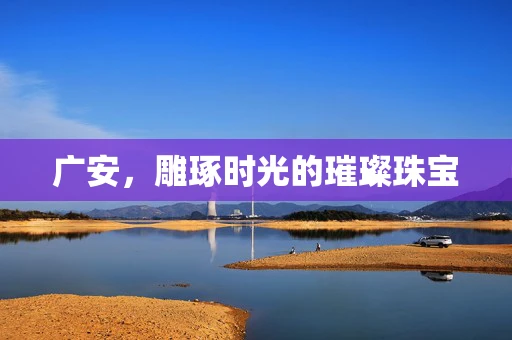 广安，雕琢时光的璀璨珠宝