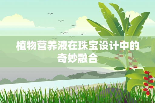 植物营养液在珠宝设计中的奇妙融合