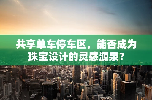 共享单车停车区，能否成为珠宝设计的灵感源泉？