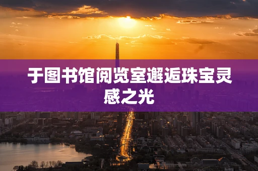 于图书馆阅览室邂逅珠宝灵感之光