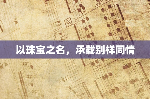 以珠宝之名，承载别样同情