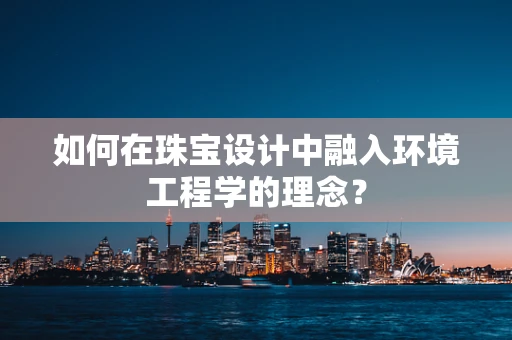 如何在珠宝设计中融入环境工程学的理念？