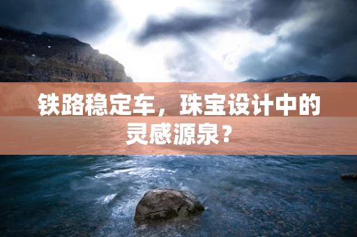 铁路稳定车，珠宝设计中的灵感源泉？