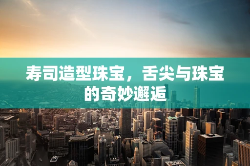 寿司造型珠宝，舌尖与珠宝的奇妙邂逅