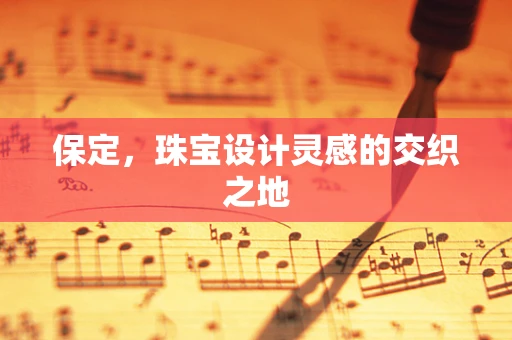 保定，珠宝设计灵感的交织之地