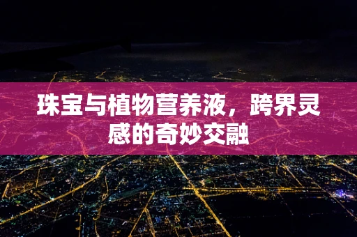 珠宝与植物营养液，跨界灵感的奇妙交融