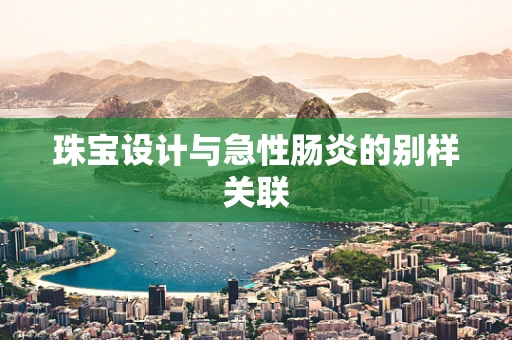 珠宝设计与急性肠炎的别样关联