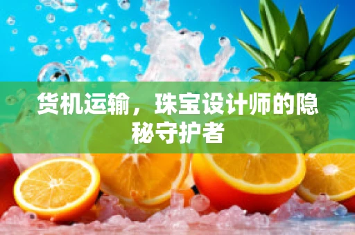 货机运输，珠宝设计师的隐秘守护者