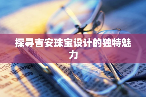 探寻吉安珠宝设计的独特魅力