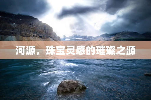 河源，珠宝灵感的璀璨之源