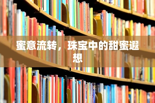 蜜意流转，珠宝中的甜蜜遐想