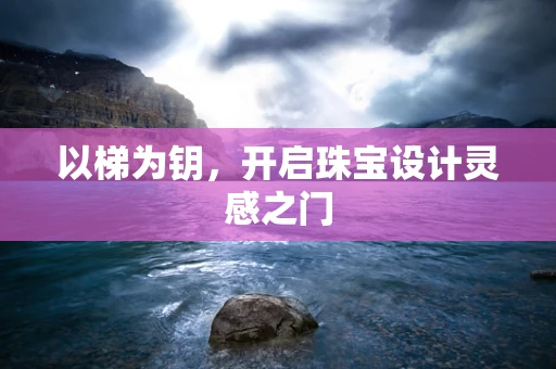 以梯为钥，开启珠宝设计灵感之门