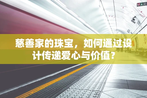 慈善家的珠宝，如何通过设计传递爱心与价值？