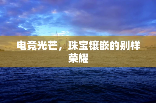 电竞光芒，珠宝镶嵌的别样荣耀