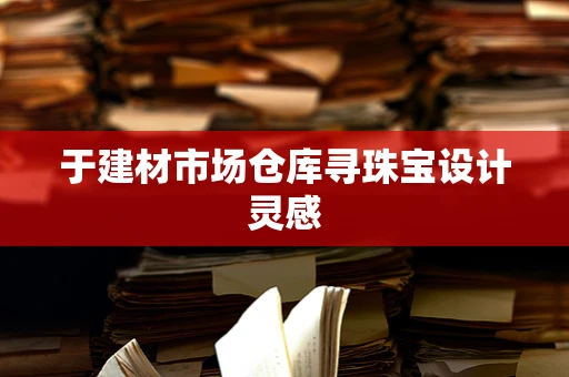 于建材市场仓库寻珠宝设计灵感