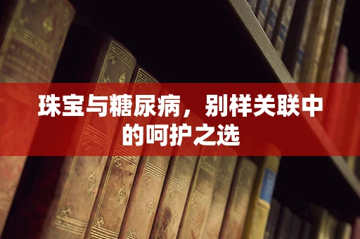 珠宝与糖尿病，别样关联中的呵护之选