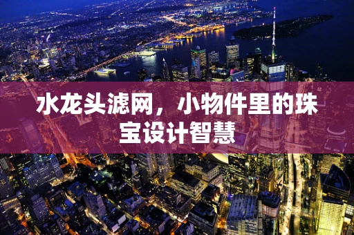 水龙头滤网，小物件里的珠宝设计智慧