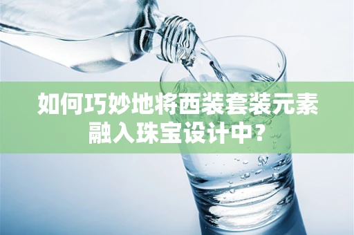 如何巧妙地将西装套装元素融入珠宝设计中？