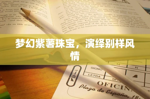 梦幻紫薯珠宝，演绎别样风情
