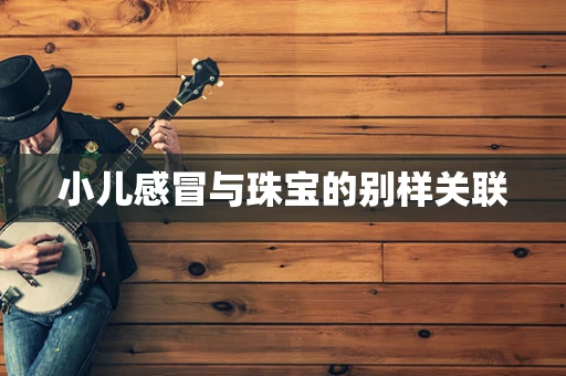 小儿感冒与珠宝的别样关联