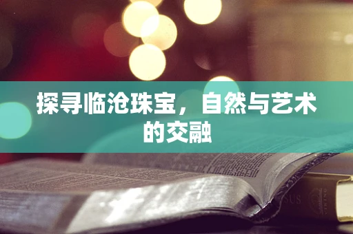 探寻临沧珠宝，自然与艺术的交融