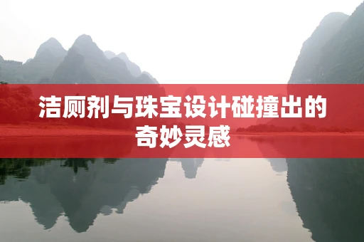洁厕剂与珠宝设计碰撞出的奇妙灵感