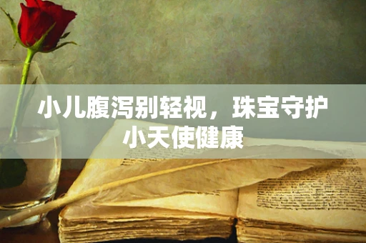 小儿腹泻别轻视，珠宝守护小天使健康