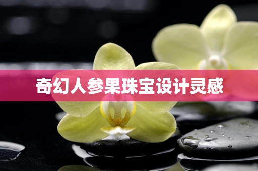 奇幻人参果珠宝设计灵感