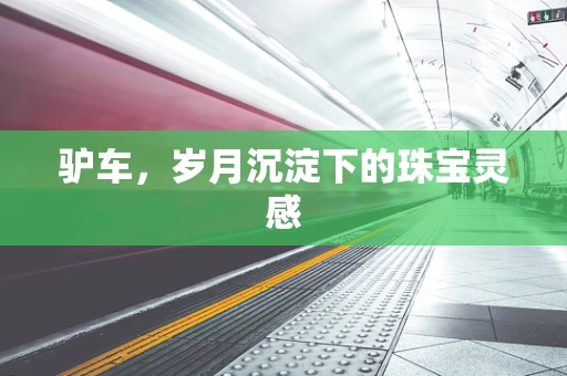 驴车，岁月沉淀下的珠宝灵感
