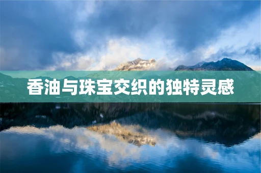 香油与珠宝交织的独特灵感
