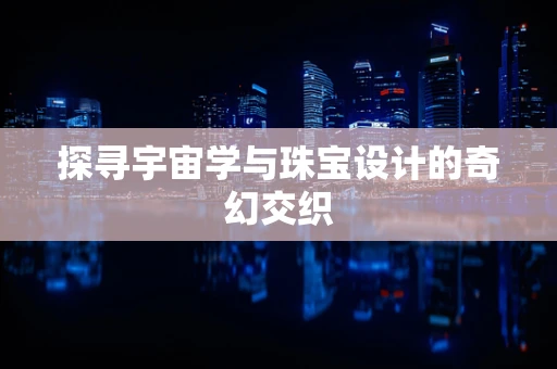 探寻宇宙学与珠宝设计的奇幻交织