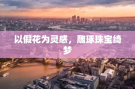 以假花为灵感，雕琢珠宝绮梦