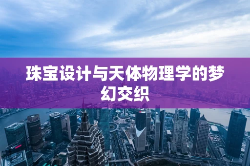 珠宝设计与天体物理学的梦幻交织